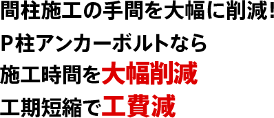 間柱施工の手間を大幅に削減！P柱アンカーボルトなら施工時間を大幅削減工期短縮で工費減